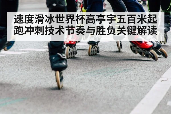 速度滑冰世界杯高亭宇五百米起跑冲刺技术节奏与胜负关键解读