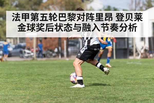 法甲第五轮巴黎对阵里昂 登贝莱金球奖后状态与融入节奏分析