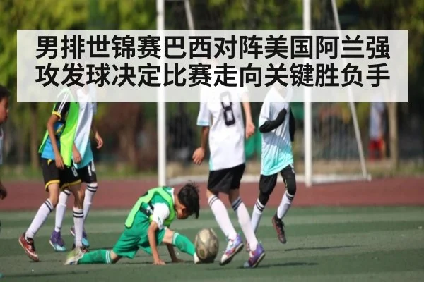 男排世锦赛巴西对阵美国阿兰强攻发球决定比赛走向关键胜负手