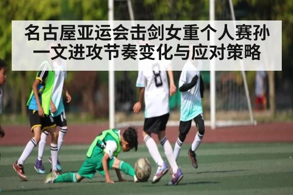 名古屋亚运会击剑女重个人赛孙一文进攻节奏变化与应对策略