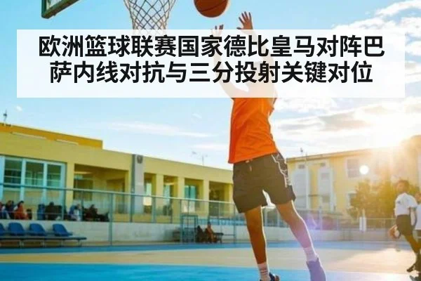 欧洲篮球联赛国家德比皇马对阵巴萨内线对抗与三分投射关键对位