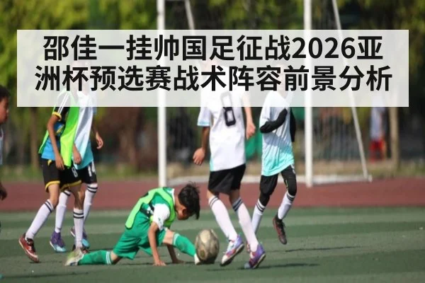 邵佳一挂帅国足征战2026亚洲杯预选赛战术阵容前景分析