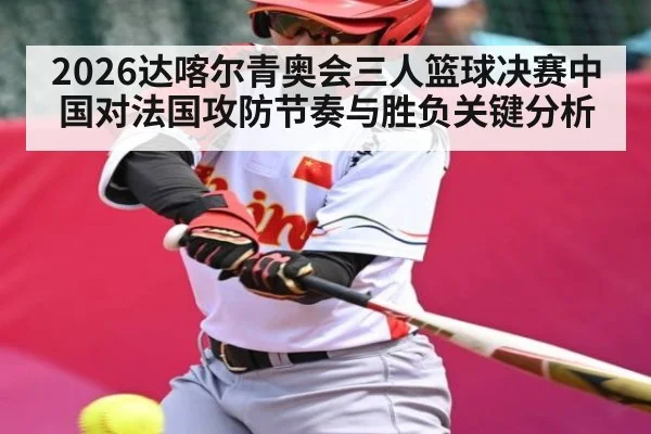 2026达喀尔青奥会三人篮球决赛中国对法国攻防节奏与胜负关键分析