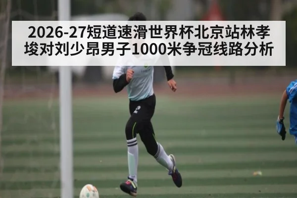 2026-27短道速滑世界杯北京站林孝埈对刘少昂男子1000米争冠线路分析