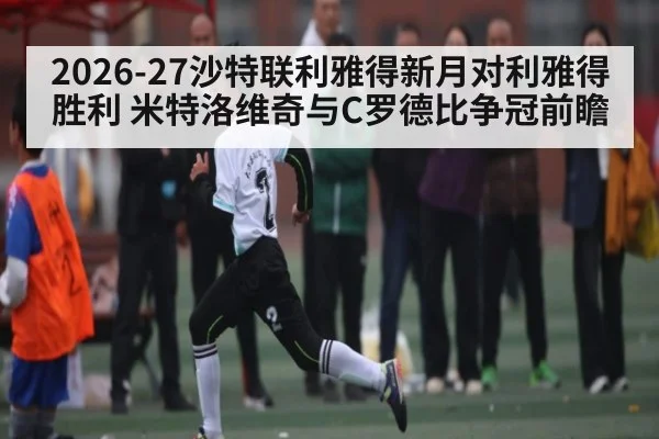 2026-27沙特联利雅得新月对利雅得胜利 米特洛维奇与C罗德比争冠前瞻