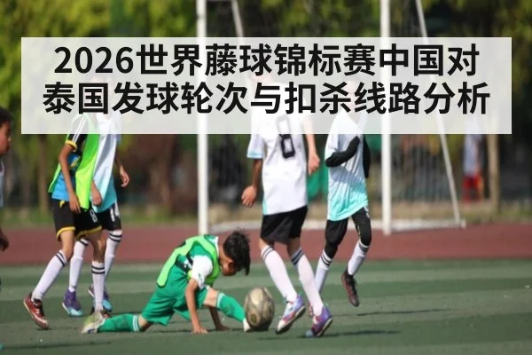 2026世界藤球锦标赛中国对泰国发球轮次与扣杀线路分析