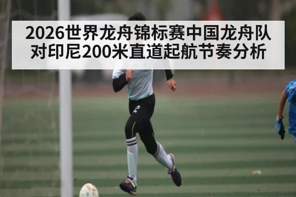 2026世界龙舟锦标赛中国龙舟队对印尼200米直道起航节奏分析
